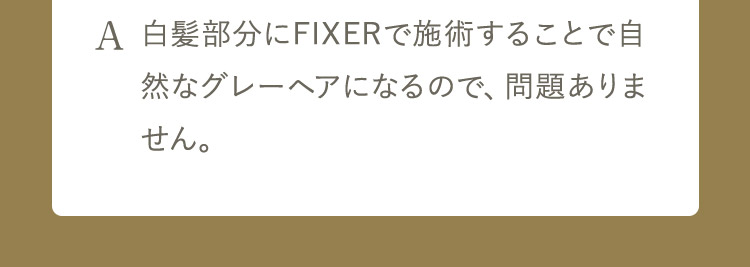 A 白髪部分にFIXERで施術することで自然なグレーヘアになるので、問題ありません。