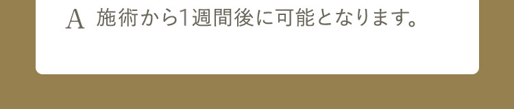 A 施術から2週間後に可能となります。