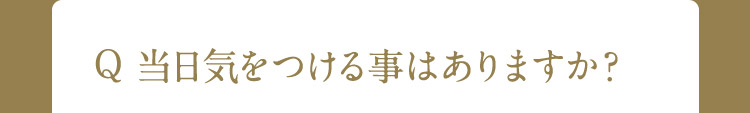 Q 当日気をつける事はありますか？