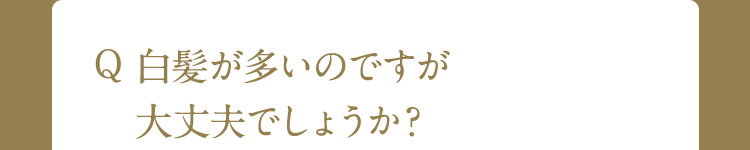 Q 白髪が多いのですが大丈夫でしょうか？