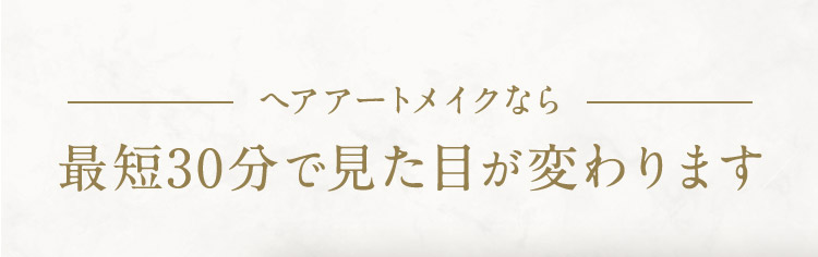 ヘアアートメイクなら 最短30分で見た目が変わります