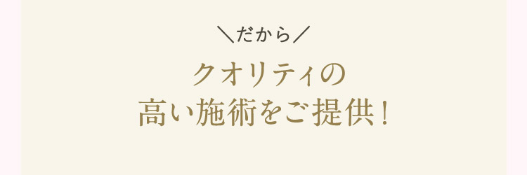 だから クオリティの高い施術をご提供！