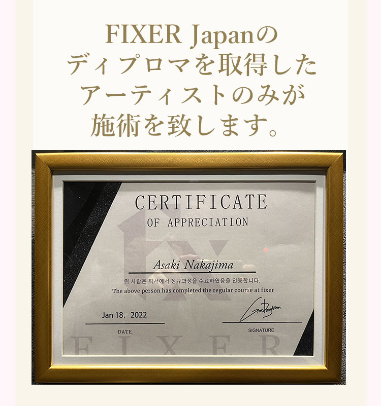 医療アートメイクを基礎から学び、「FIXER Japan」の独自認定試験をクリアした看護師のみが施術します。 CERTIFICATE OF APPRECIATION