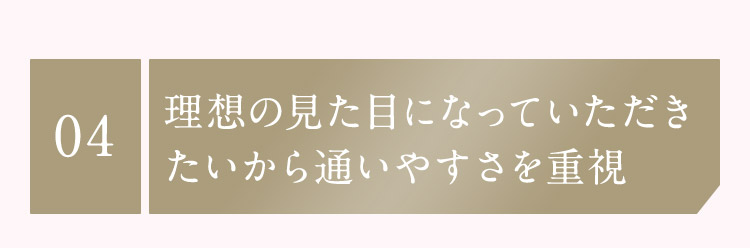 04 理想の見た目になっていただきたいから通いやすさを重視