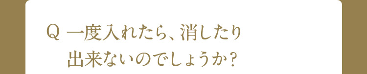 Q 一度入れたら、消したり出来ないのでしょうか?