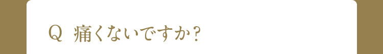 Q 痛くないですか?