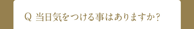 Q 当日気をつける事はありますか?