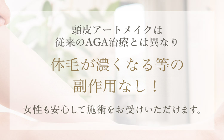 ヘアアートメイクは 従来のAGA治療とは異なり 体毛が濃くなる等の副作用は一切なし！女性も安心して施術をお受けいただけます。