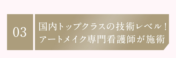 03 国内トップクラスの技術レベル！アートメイク専門看護師が施術