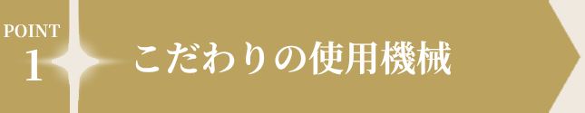 POINT1 こだわりの使用機械